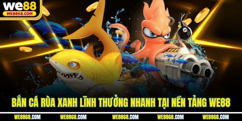 Bắn Cá Rùa Xanh Lĩnh Thưởng Nhanh Tại Nền Tảng WE88