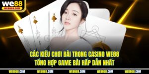 Các Kiểu Chơi Bài Trong Casino We88 - Tổng Hợp Game Bài Hấp Dẫn Nhất