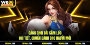 Cách Chơi Bài Sâm Lốc Chi Tiết, Chuẩn Dành Cho Người Mới