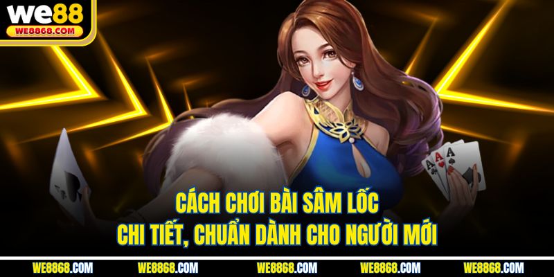 Cách Chơi Bài Sâm Lốc Chi Tiết, Chuẩn Dành Cho Người Mới