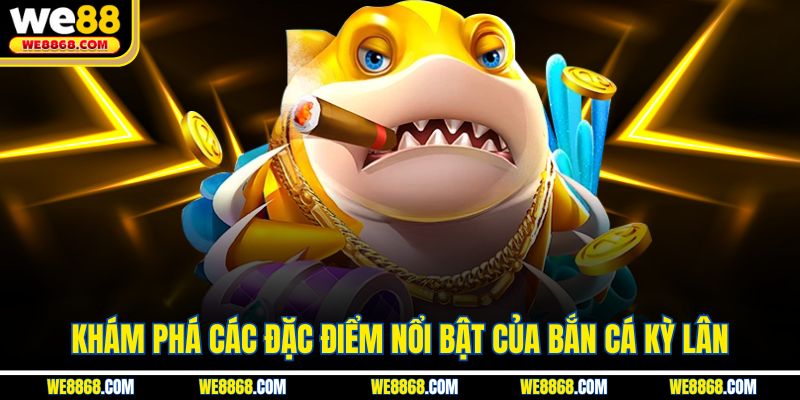 Khám phá các đặc điểm nổi bật của bắn cá kỳ lân 