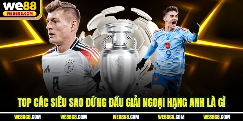 Top các siêu sao đứng đầu giải Ngoại hạng Anh là gì