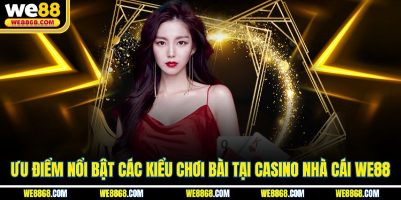 Ưu điểm nổi bật các kiểu chơi bài tại casino nhà cái WE88